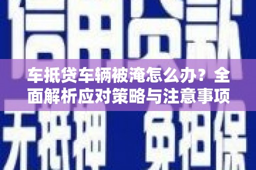 左云车抵贷车辆被淹怎么办？全面解析应对策略与注意事项