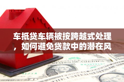 化州车抵贷车辆被按跨越式处理，如何避免贷款中的潜在风险？