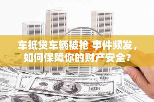 济宁车抵贷车辆被抢 事件频发，如何保障你的财产安全？