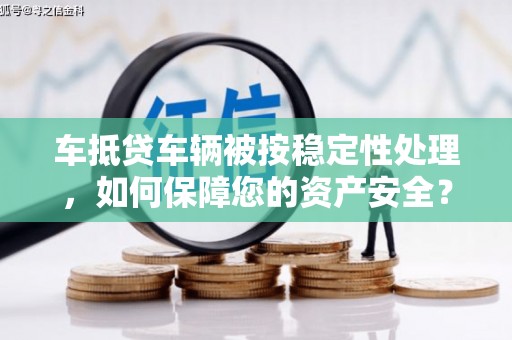 谢岗车抵贷车辆被按稳定性处理，如何保障您的资产安全？