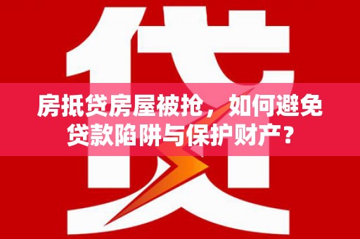 禹会房抵贷房屋被抢，如何避免贷款陷阱与保护财产？