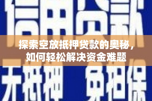南丹探索空放抵押贷款的奥秘，如何轻松解决资金难题