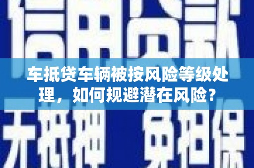 青岛车抵贷车辆被按风险等级处理，如何规避潜在风险？