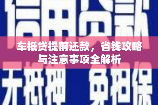 孟州车抵贷提前还款，省钱攻略与注意事项全解析