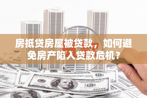 思明房抵贷房屋被贷款，如何避免房产陷入贷款危机？