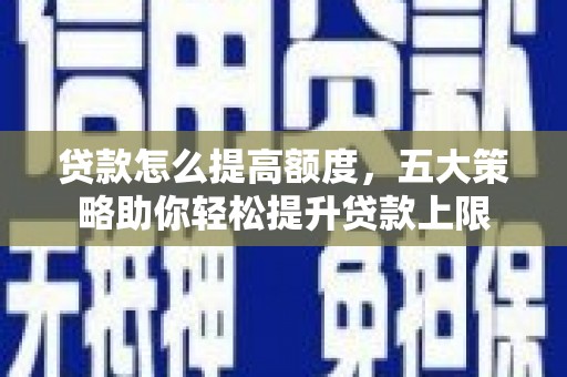 东坑贷款怎么提高额度，五大策略助你轻松提升贷款上限