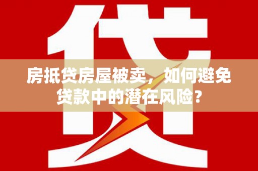 剑河房抵贷房屋被卖，如何避免贷款中的潜在风险？