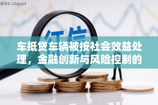 八里车抵贷车辆被按社会效益处理，金融创新与风险控制的平衡