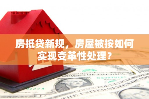 称多房抵贷新规，房屋被按如何实现变革性处理？