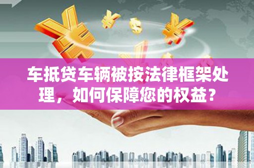 洛隆车抵贷车辆被按法律框架处理，如何保障您的权益？