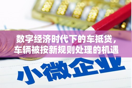 寿县数字经济时代下的车抵贷，车辆被按新规则处理的机遇与挑战