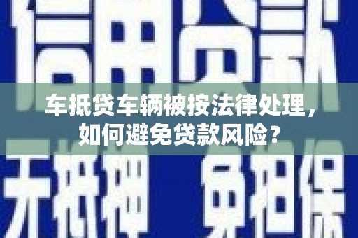 忠县车抵贷车辆被按法律处理，如何避免贷款风险？