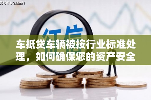 乌日车抵贷车辆被按行业标准处理,如何确保您的资产安全? 乌日车抵贷车辆被按行业标准处理,如何确保您的资产安全?