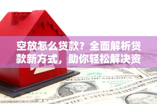 合阳空放怎么贷款？全面解析贷款新方式，助你轻松解决资金难题