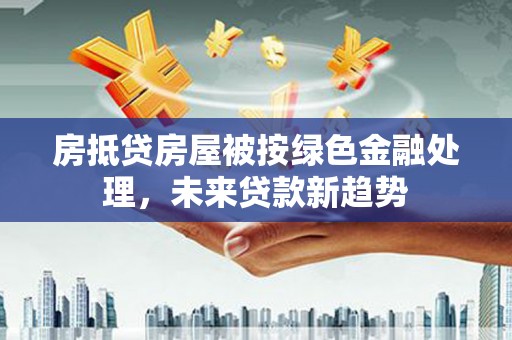 屯门房抵贷房屋被按绿色金融处理，未来贷款新趋势