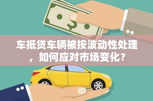 汐止车抵贷车辆被按波动性处理，如何应对市场变化？