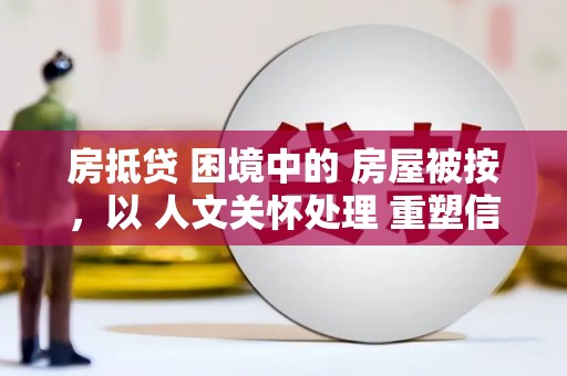 未央房抵贷 困境中的 房屋被按，以 人文关怀处理 重塑信任