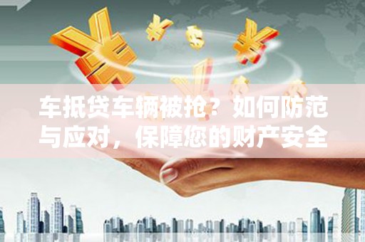 莱城车抵贷车辆被抢？如何防范与应对，保障您的财产安全