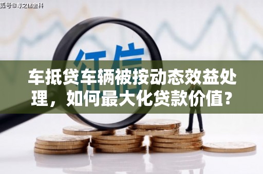 临泽车抵贷车辆被按动态效益处理，如何最大化贷款价值？