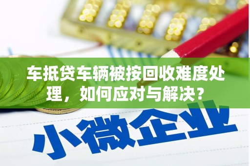 潘集车抵贷车辆被按回收难度处理，如何应对与解决？
